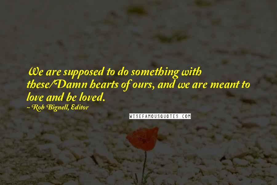 Rob Bignell, Editor Quotes: We are supposed to do something with these/Damn hearts of ours, and we are meant to love and be loved.