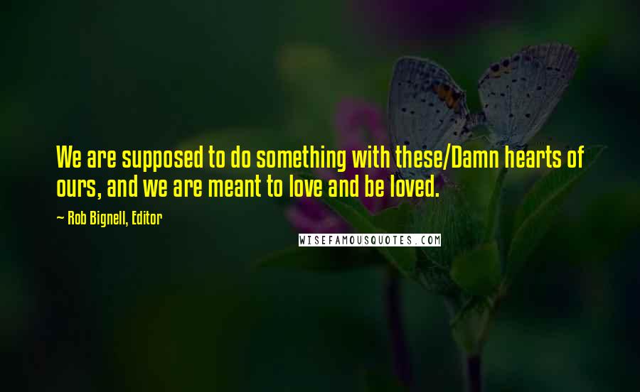 Rob Bignell, Editor Quotes: We are supposed to do something with these/Damn hearts of ours, and we are meant to love and be loved.