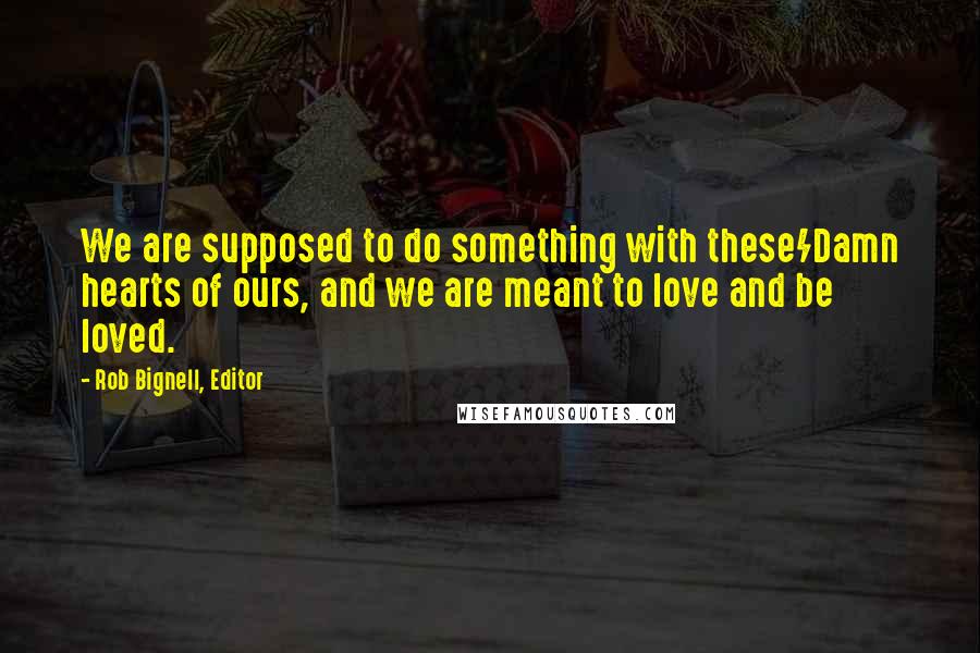 Rob Bignell, Editor Quotes: We are supposed to do something with these/Damn hearts of ours, and we are meant to love and be loved.