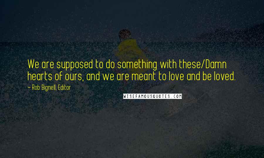 Rob Bignell, Editor Quotes: We are supposed to do something with these/Damn hearts of ours, and we are meant to love and be loved.