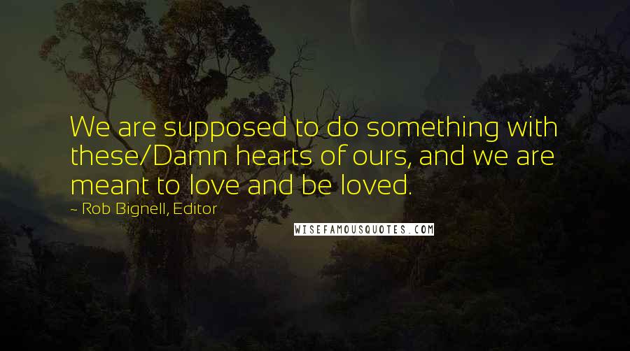 Rob Bignell, Editor Quotes: We are supposed to do something with these/Damn hearts of ours, and we are meant to love and be loved.