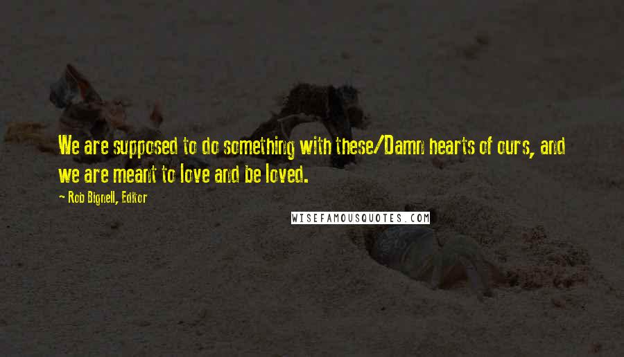 Rob Bignell, Editor Quotes: We are supposed to do something with these/Damn hearts of ours, and we are meant to love and be loved.
