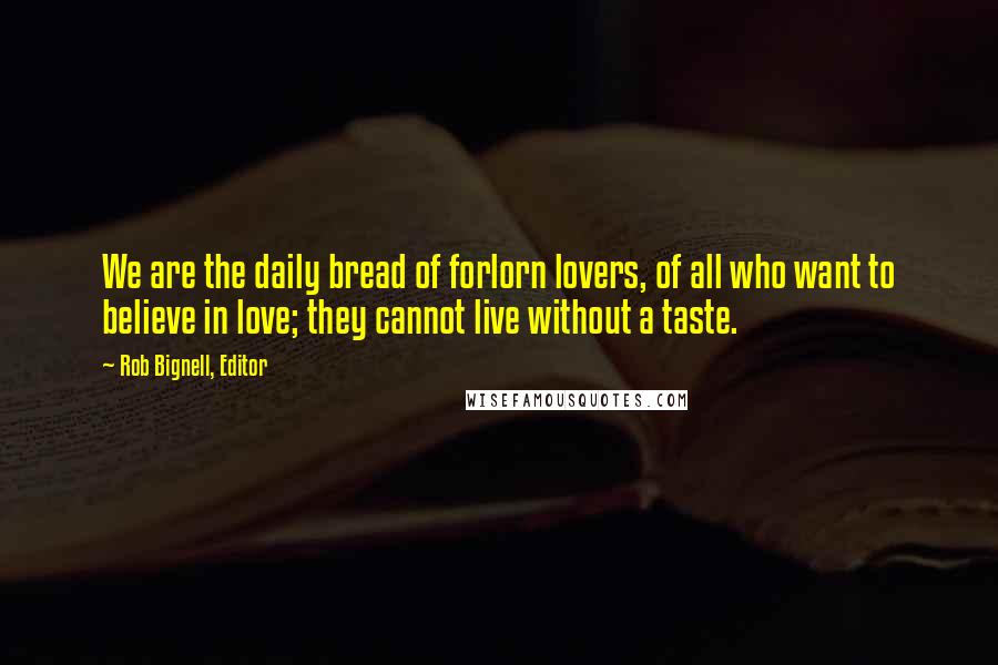 Rob Bignell, Editor Quotes: We are the daily bread of forlorn lovers, of all who want to believe in love; they cannot live without a taste.