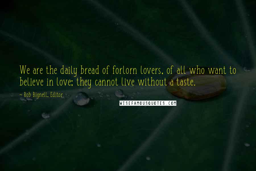 Rob Bignell, Editor Quotes: We are the daily bread of forlorn lovers, of all who want to believe in love; they cannot live without a taste.