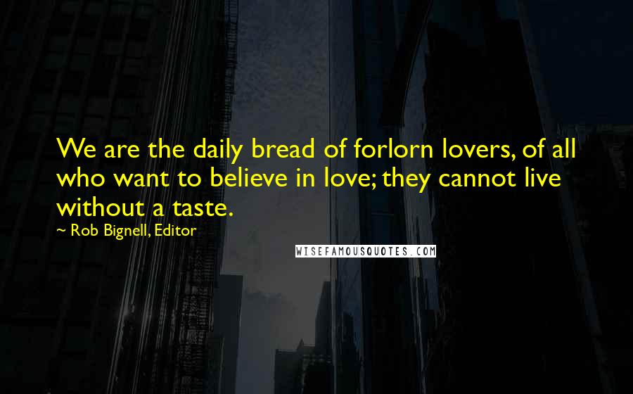 Rob Bignell, Editor Quotes: We are the daily bread of forlorn lovers, of all who want to believe in love; they cannot live without a taste.