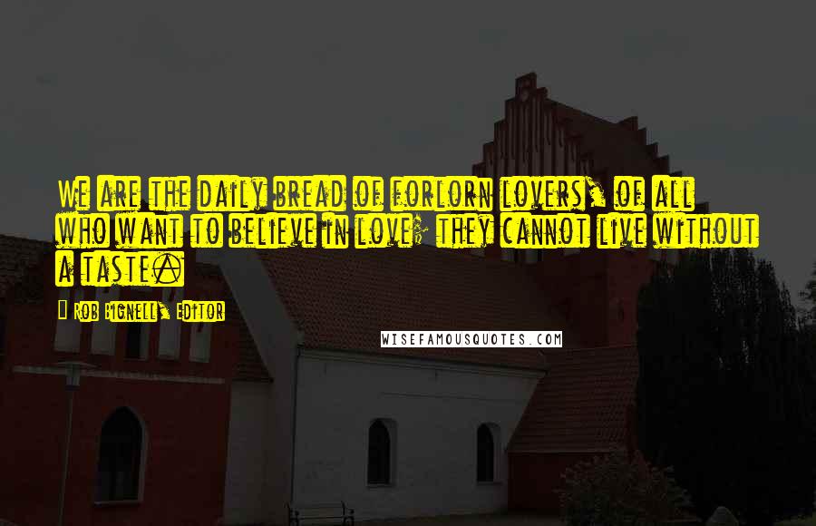 Rob Bignell, Editor Quotes: We are the daily bread of forlorn lovers, of all who want to believe in love; they cannot live without a taste.