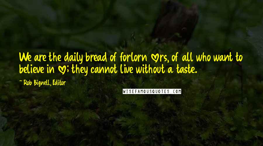 Rob Bignell, Editor Quotes: We are the daily bread of forlorn lovers, of all who want to believe in love; they cannot live without a taste.