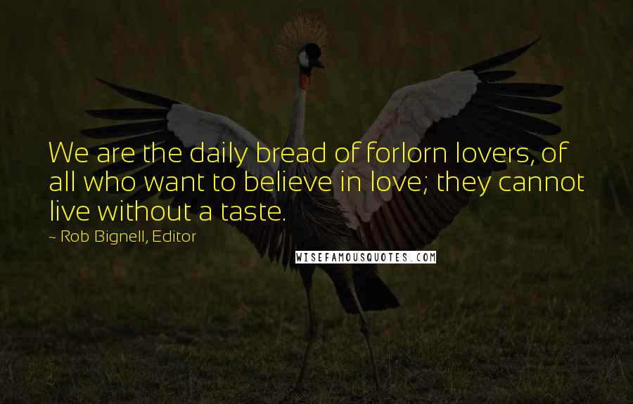 Rob Bignell, Editor Quotes: We are the daily bread of forlorn lovers, of all who want to believe in love; they cannot live without a taste.