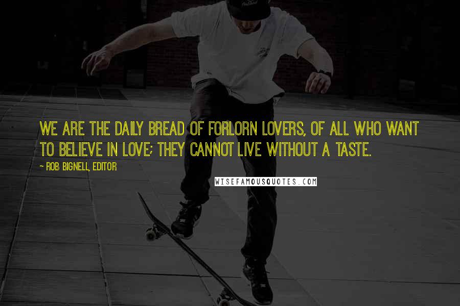 Rob Bignell, Editor Quotes: We are the daily bread of forlorn lovers, of all who want to believe in love; they cannot live without a taste.