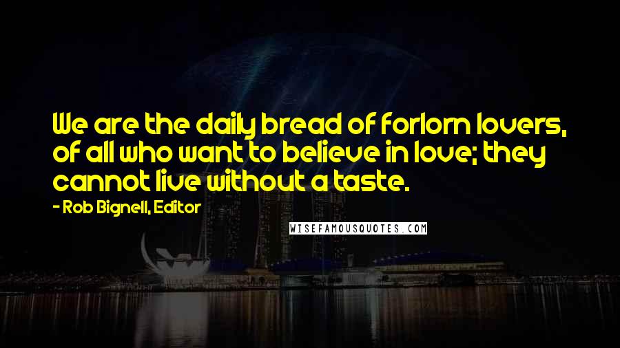 Rob Bignell, Editor Quotes: We are the daily bread of forlorn lovers, of all who want to believe in love; they cannot live without a taste.