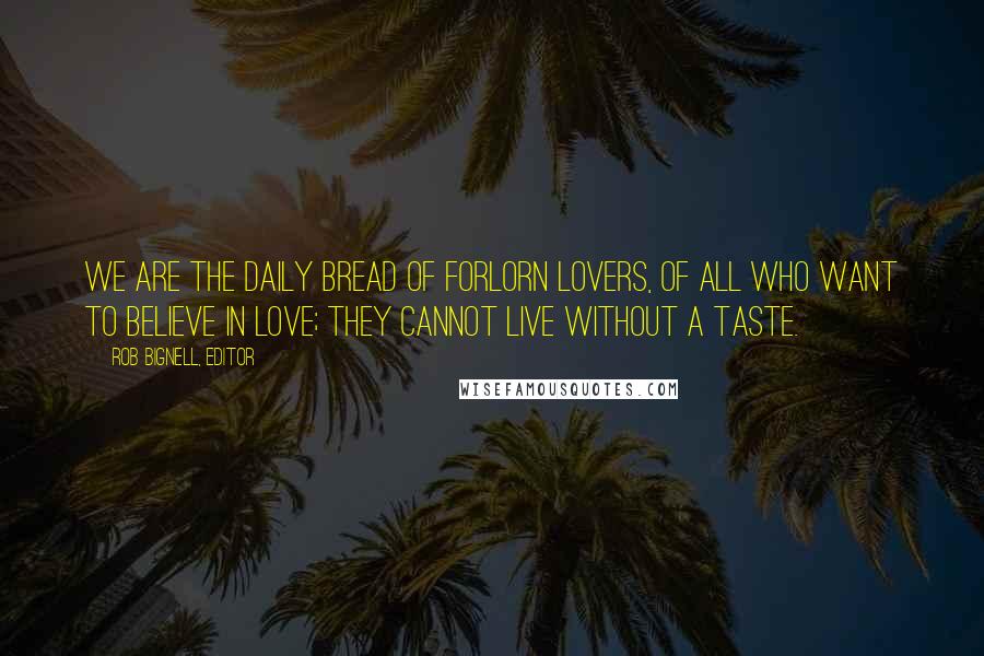 Rob Bignell, Editor Quotes: We are the daily bread of forlorn lovers, of all who want to believe in love; they cannot live without a taste.