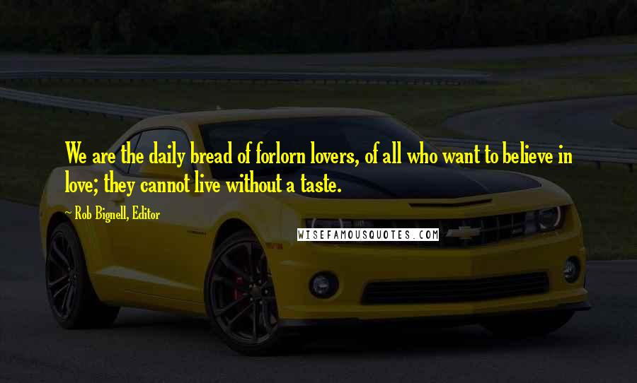 Rob Bignell, Editor Quotes: We are the daily bread of forlorn lovers, of all who want to believe in love; they cannot live without a taste.