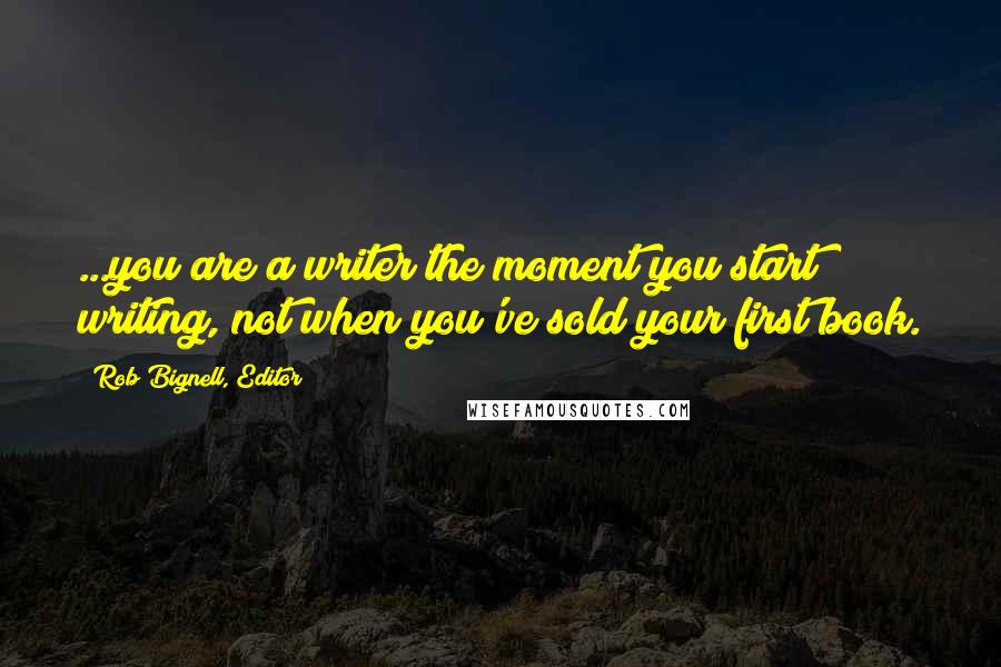 Rob Bignell, Editor Quotes: ...you are a writer the moment you start writing, not when you've sold your first book.