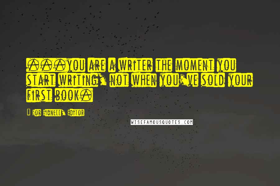 Rob Bignell, Editor Quotes: ...you are a writer the moment you start writing, not when you've sold your first book.