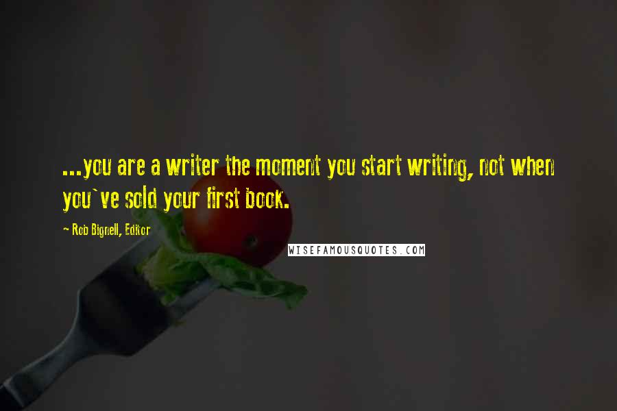 Rob Bignell, Editor Quotes: ...you are a writer the moment you start writing, not when you've sold your first book.