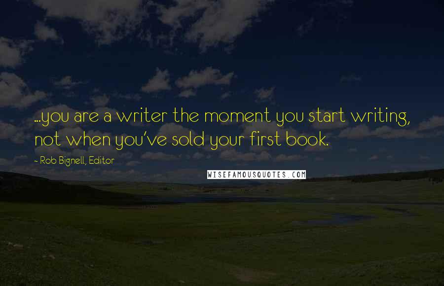 Rob Bignell, Editor Quotes: ...you are a writer the moment you start writing, not when you've sold your first book.