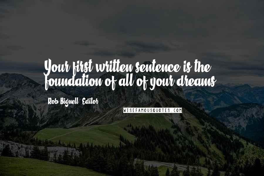 Rob Bignell, Editor Quotes: Your first written sentence is the foundation of all of your dreams.