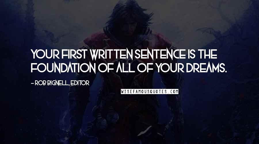 Rob Bignell, Editor Quotes: Your first written sentence is the foundation of all of your dreams.