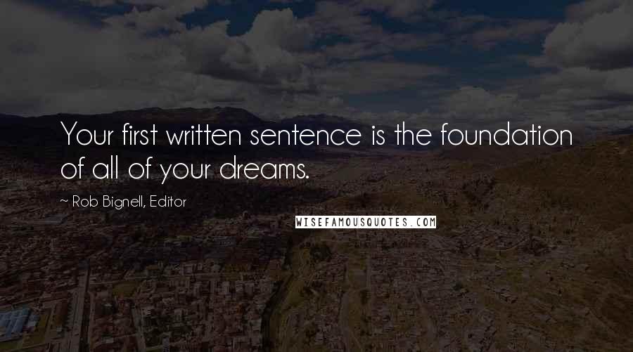 Rob Bignell, Editor Quotes: Your first written sentence is the foundation of all of your dreams.