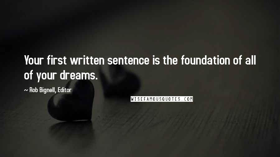 Rob Bignell, Editor Quotes: Your first written sentence is the foundation of all of your dreams.