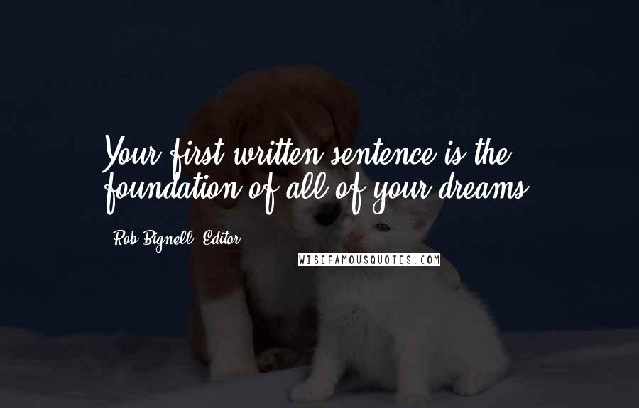 Rob Bignell, Editor Quotes: Your first written sentence is the foundation of all of your dreams.