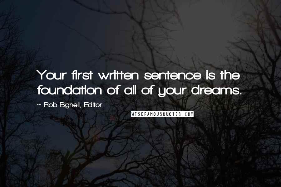 Rob Bignell, Editor Quotes: Your first written sentence is the foundation of all of your dreams.