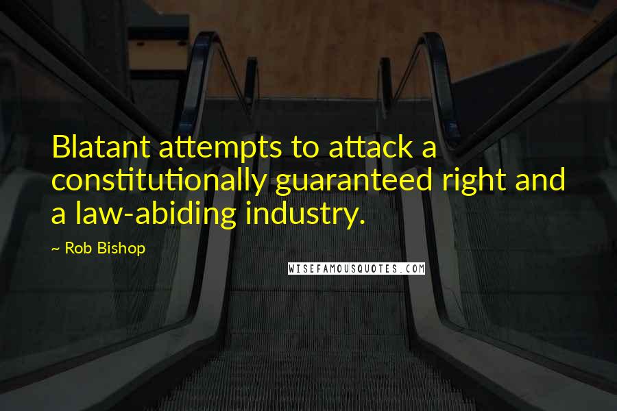 Rob Bishop Quotes: Blatant attempts to attack a constitutionally guaranteed right and a law-abiding industry.