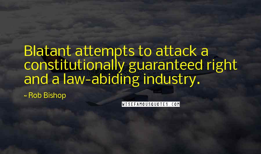 Rob Bishop Quotes: Blatant attempts to attack a constitutionally guaranteed right and a law-abiding industry.