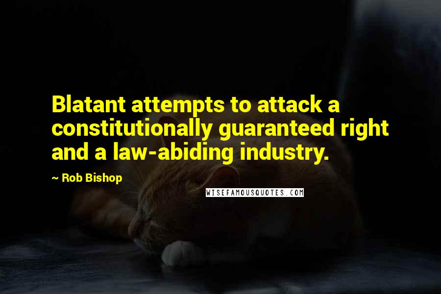 Rob Bishop Quotes: Blatant attempts to attack a constitutionally guaranteed right and a law-abiding industry.