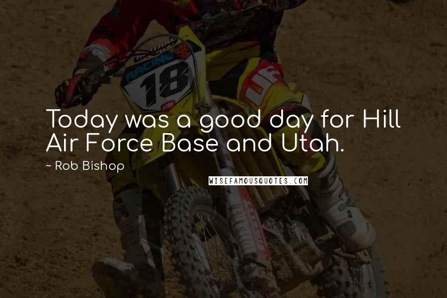 Rob Bishop Quotes: Today was a good day for Hill Air Force Base and Utah.