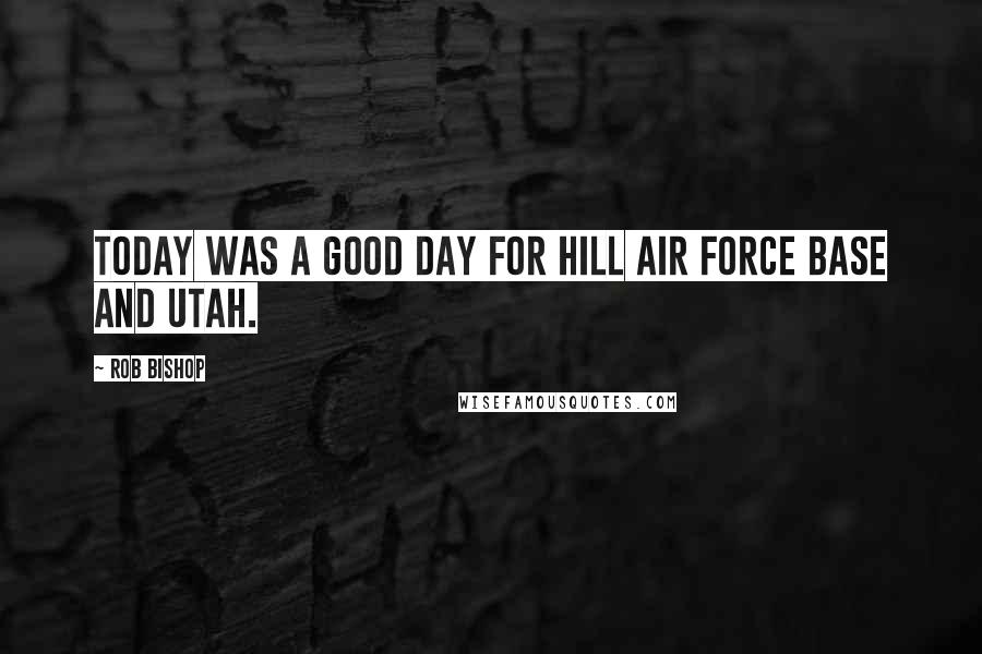 Rob Bishop Quotes: Today was a good day for Hill Air Force Base and Utah.