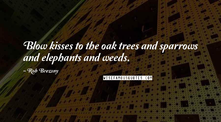 Rob Brezsny Quotes: Blow kisses to the oak trees and sparrows and elephants and weeds.