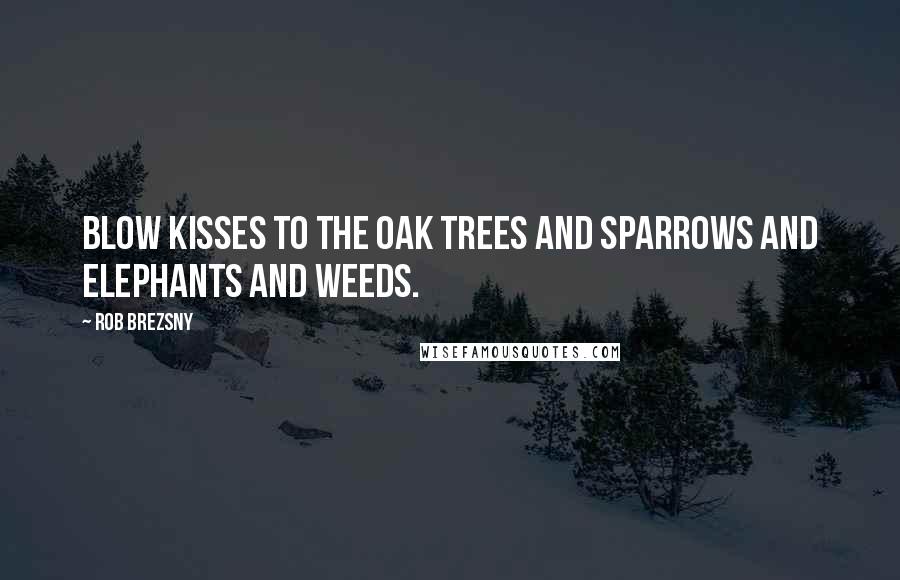 Rob Brezsny Quotes: Blow kisses to the oak trees and sparrows and elephants and weeds.