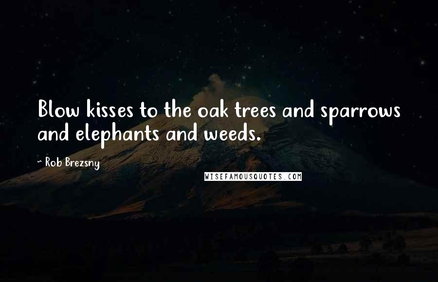 Rob Brezsny Quotes: Blow kisses to the oak trees and sparrows and elephants and weeds.