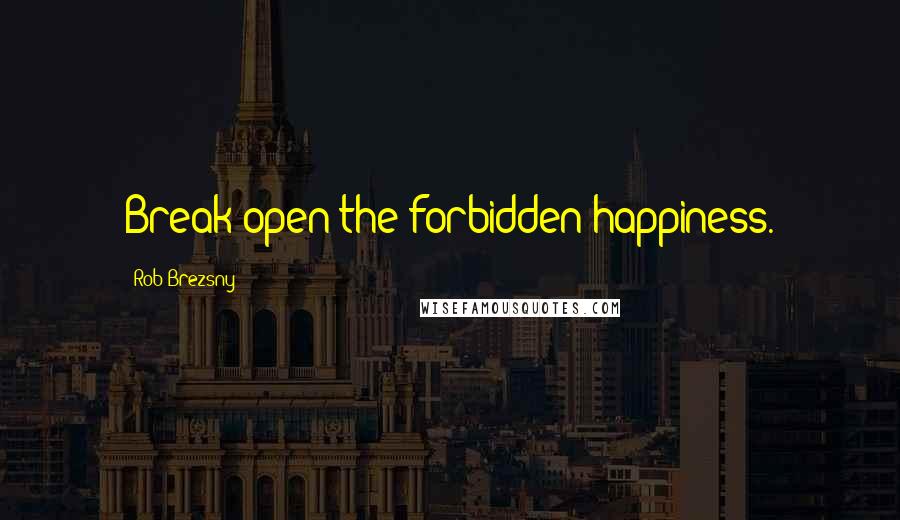 Rob Brezsny Quotes: Break open the forbidden happiness.