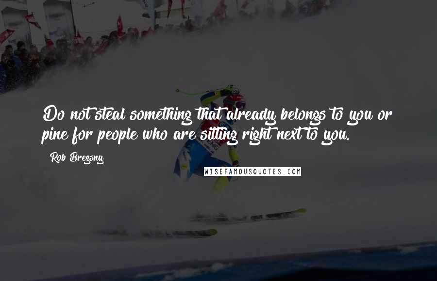 Rob Brezsny Quotes: Do not steal something that already belongs to you or pine for people who are sitting right next to you.