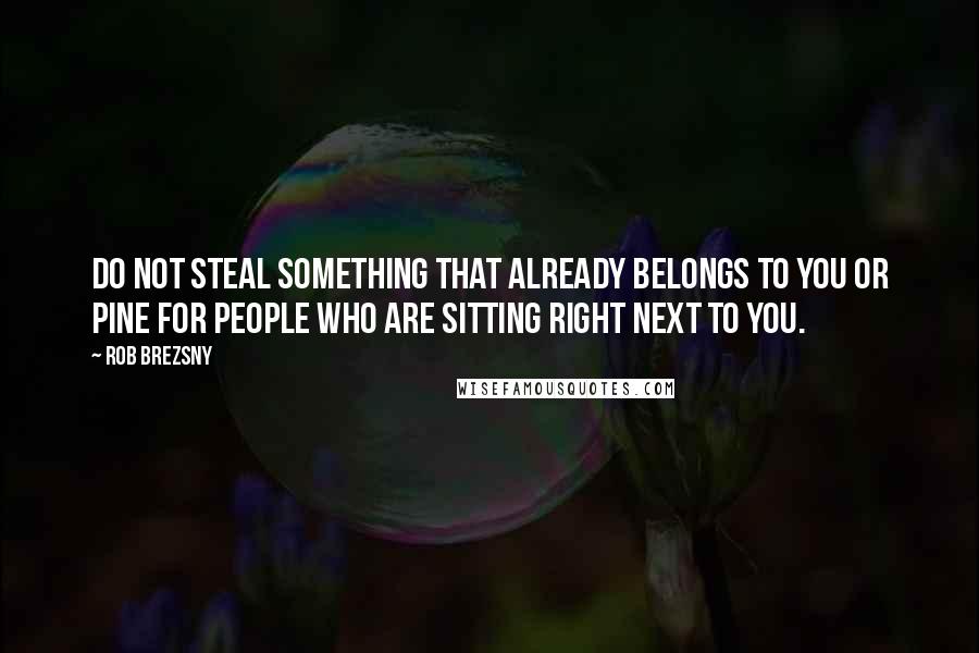 Rob Brezsny Quotes: Do not steal something that already belongs to you or pine for people who are sitting right next to you.