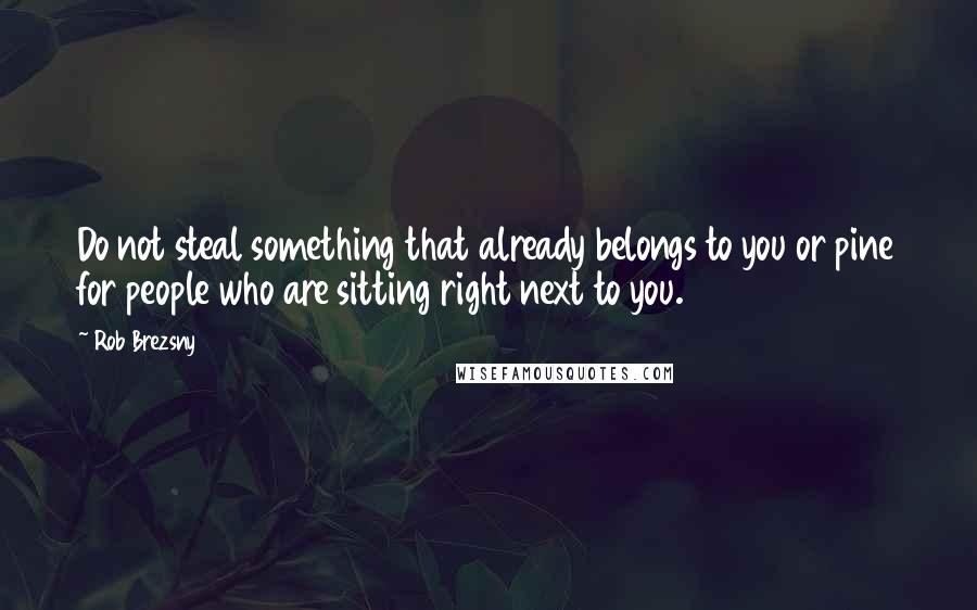 Rob Brezsny Quotes: Do not steal something that already belongs to you or pine for people who are sitting right next to you.