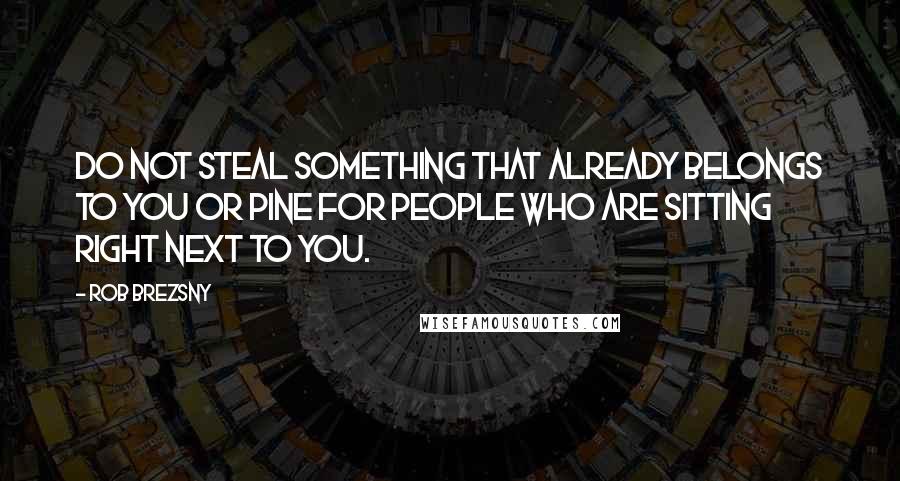 Rob Brezsny Quotes: Do not steal something that already belongs to you or pine for people who are sitting right next to you.