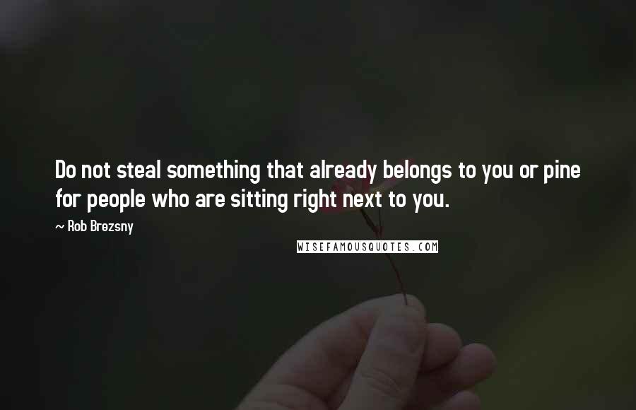 Rob Brezsny Quotes: Do not steal something that already belongs to you or pine for people who are sitting right next to you.