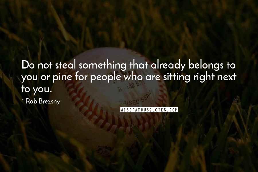 Rob Brezsny Quotes: Do not steal something that already belongs to you or pine for people who are sitting right next to you.