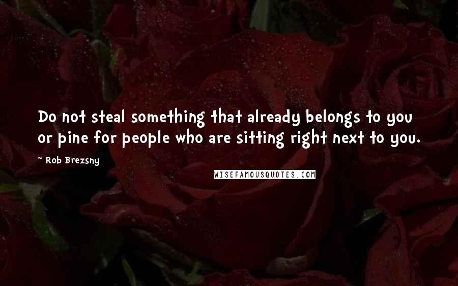 Rob Brezsny Quotes: Do not steal something that already belongs to you or pine for people who are sitting right next to you.