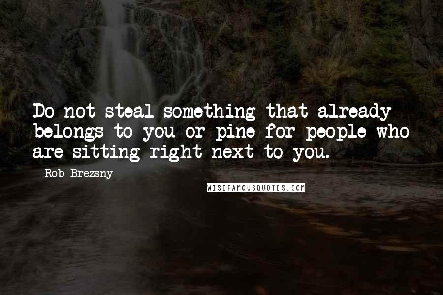 Rob Brezsny Quotes: Do not steal something that already belongs to you or pine for people who are sitting right next to you.