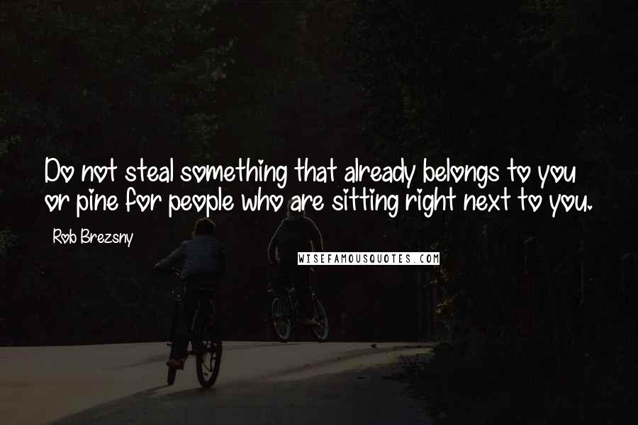 Rob Brezsny Quotes: Do not steal something that already belongs to you or pine for people who are sitting right next to you.