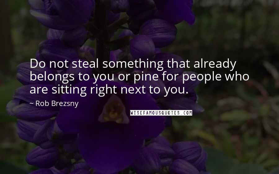 Rob Brezsny Quotes: Do not steal something that already belongs to you or pine for people who are sitting right next to you.