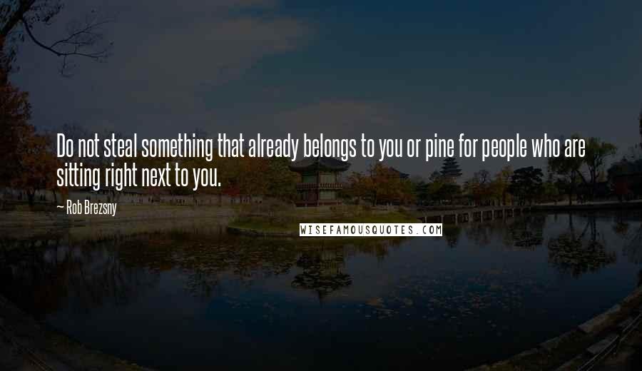 Rob Brezsny Quotes: Do not steal something that already belongs to you or pine for people who are sitting right next to you.