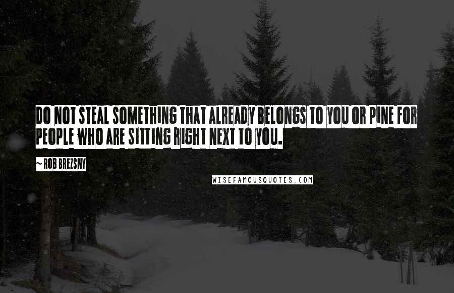 Rob Brezsny Quotes: Do not steal something that already belongs to you or pine for people who are sitting right next to you.