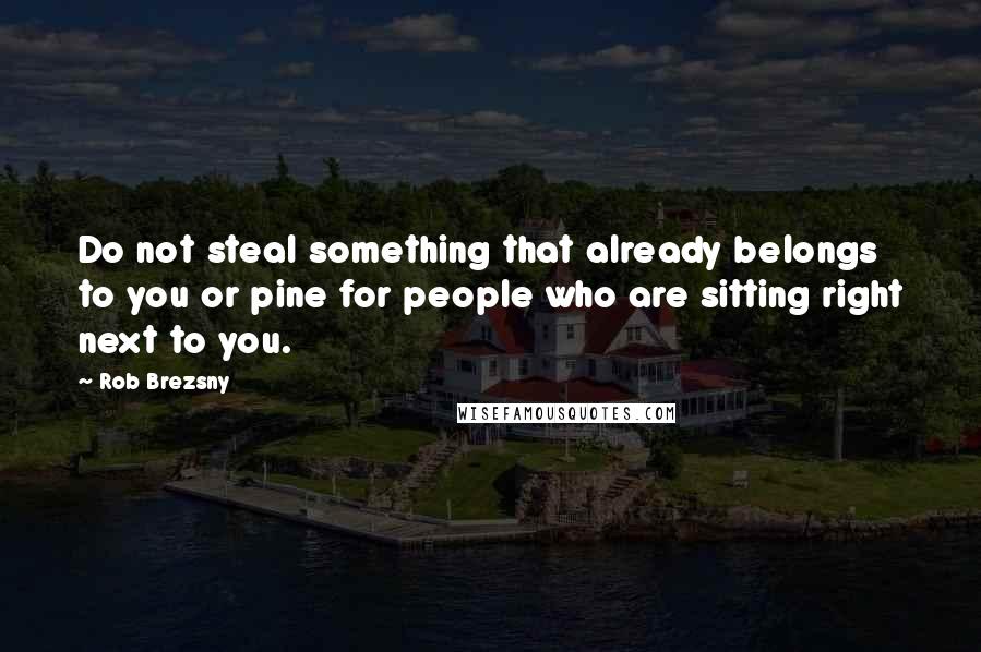 Rob Brezsny Quotes: Do not steal something that already belongs to you or pine for people who are sitting right next to you.