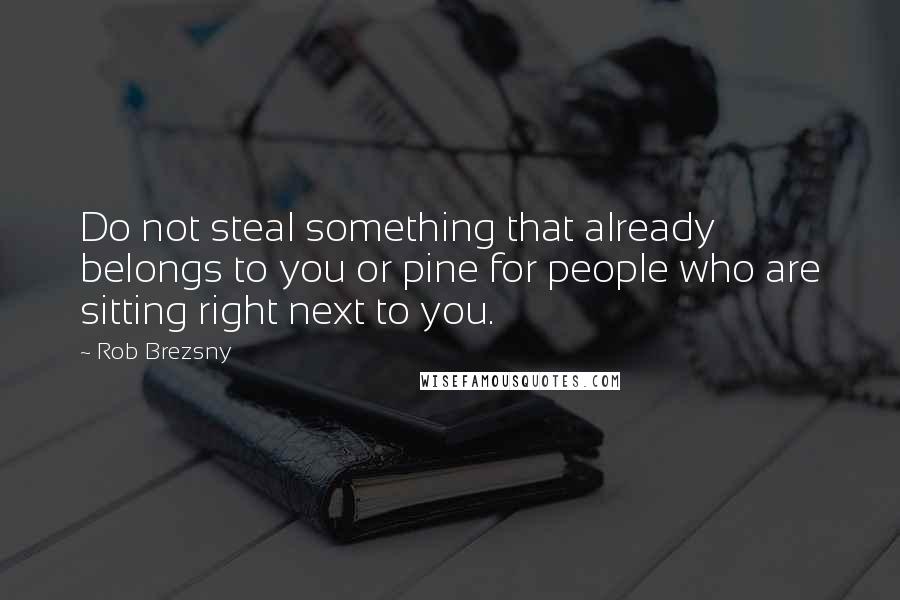 Rob Brezsny Quotes: Do not steal something that already belongs to you or pine for people who are sitting right next to you.