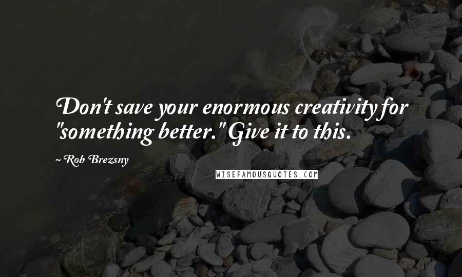 Rob Brezsny Quotes: Don't save your enormous creativity for "something better." Give it to this.